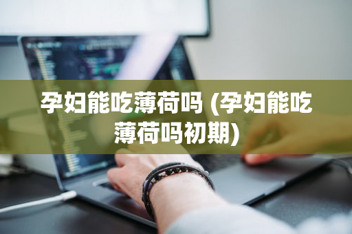 孕妇能吃薄荷吗 (孕妇能吃薄荷吗初期)