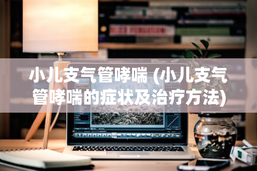 小儿支气管哮喘 (小儿支气管哮喘的症状及治疗方法)