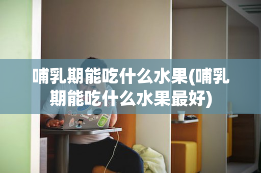 哺乳期能吃什么水果(哺乳期能吃什么水果最好)