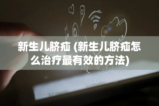 新生儿脐疝 (新生儿脐疝怎么治疗最有效的方法)