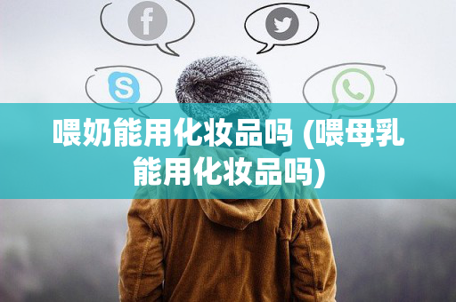 喂奶能用化妆品吗 (喂母乳能用化妆品吗)