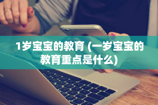1岁宝宝的教育 (一岁宝宝的教育重点是什么)