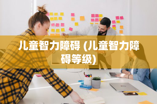 儿童智力障碍 (儿童智力障碍等级)