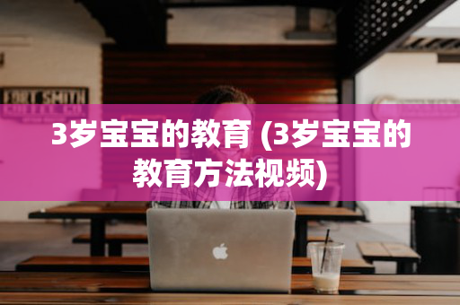 3岁宝宝的教育 (3岁宝宝的教育方法视频)