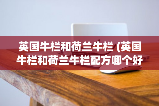 英国牛栏和荷兰牛栏 (英国牛栏和荷兰牛栏配方哪个好)