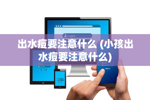 出水痘要注意什么 (小孩出水痘要注意什么)