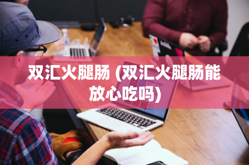 双汇火腿肠 (双汇火腿肠能放心吃吗)