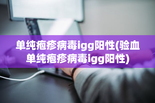 单纯疱疹病毒igg阳性(验血单纯疱疹病毒igg阳性)
