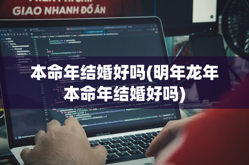 本命年结婚好吗(明年龙年本命年结婚好吗)
