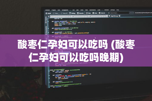 酸枣仁孕妇可以吃吗 (酸枣仁孕妇可以吃吗晚期)
