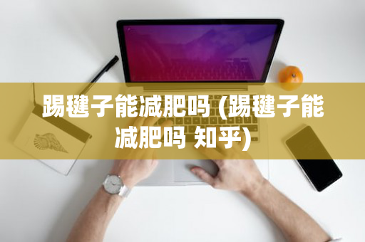 踢毽子能减肥吗 (踢毽子能减肥吗 知乎)