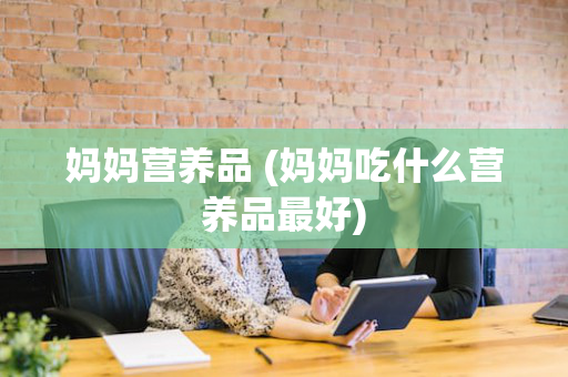 妈妈营养品 (妈妈吃什么营养品最好)