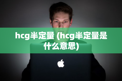hcg半定量 (hcg半定量是什么意思)