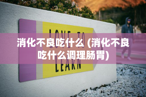 消化不良吃什么 (消化不良吃什么调理肠胃)