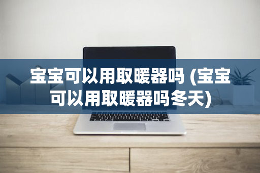 宝宝可以用取暖器吗 (宝宝可以用取暖器吗冬天)