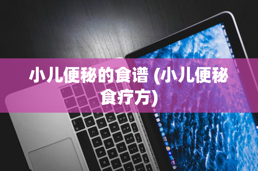 小儿便秘的食谱 (小儿便秘食疗方)