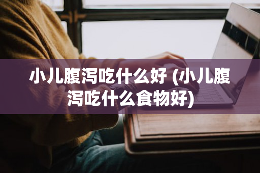 小儿腹泻吃什么好 (小儿腹泻吃什么食物好)
