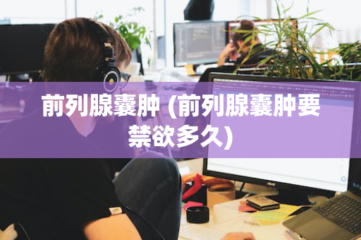 前列腺囊肿 (前列腺囊肿要禁欲多久)