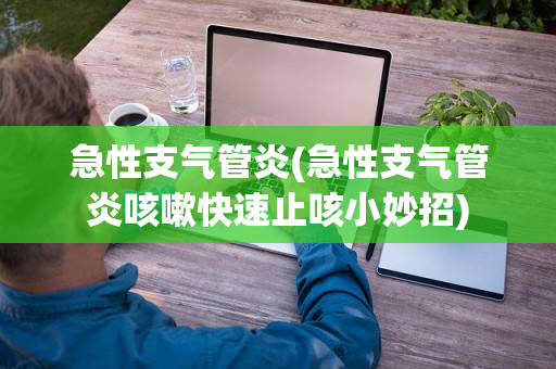急性支气管炎(急性支气管炎咳嗽快速止咳小妙招)