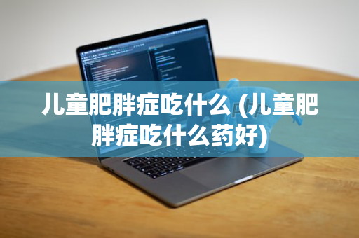 儿童肥胖症吃什么 (儿童肥胖症吃什么药好)