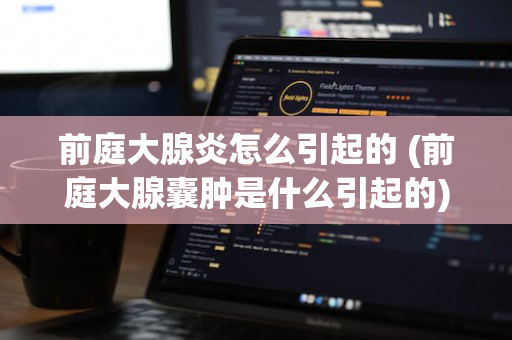 前庭大腺炎怎么引起的 (前庭大腺囊肿是什么引起的)