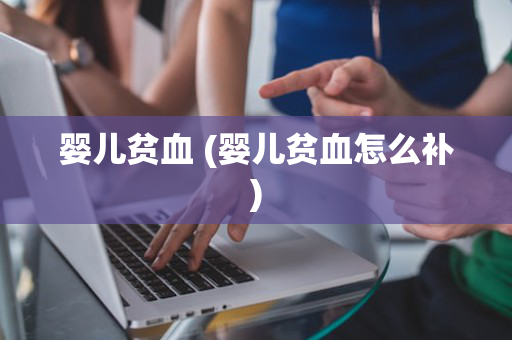 婴儿贫血 (婴儿贫血怎么补)