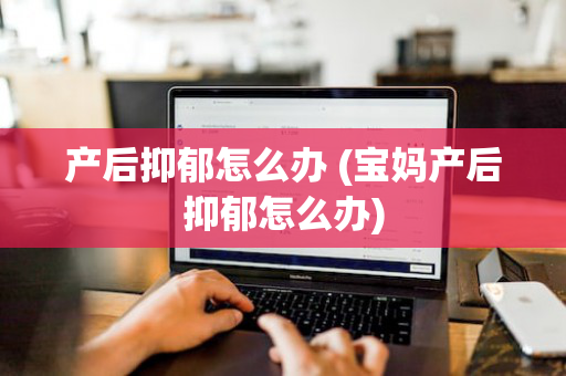 产后抑郁怎么办 (宝妈产后抑郁怎么办)