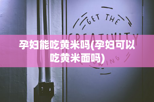 孕妇能吃黄米吗(孕妇可以吃黄米面吗)