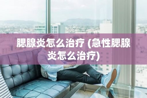 腮腺炎怎么治疗 (急性腮腺炎怎么治疗)