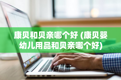 康贝和贝亲哪个好 (康贝婴幼儿用品和贝亲哪个好)