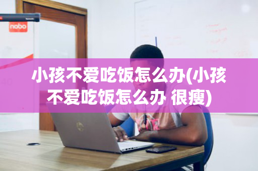 小孩不爱吃饭怎么办(小孩不爱吃饭怎么办 很瘦)