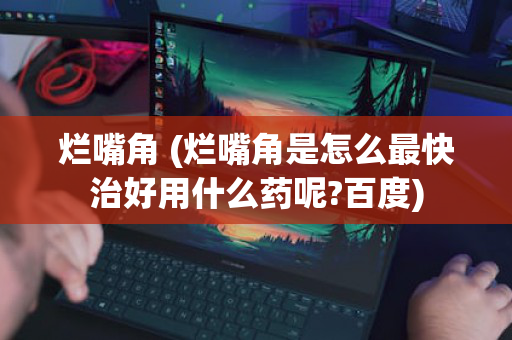 烂嘴角 (烂嘴角是怎么最快治好用什么药呢?百度)