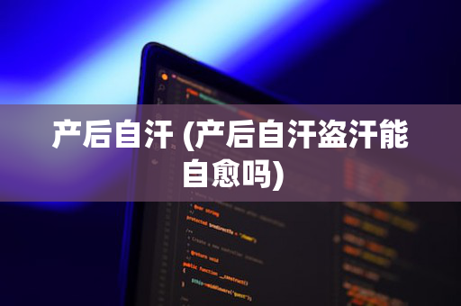 产后自汗 (产后自汗盗汗能自愈吗)