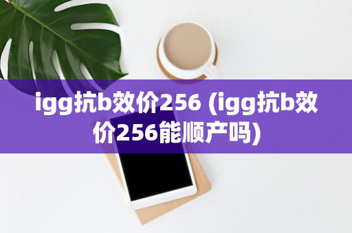 igg抗b效价256 (igg抗b效价256能顺产吗)