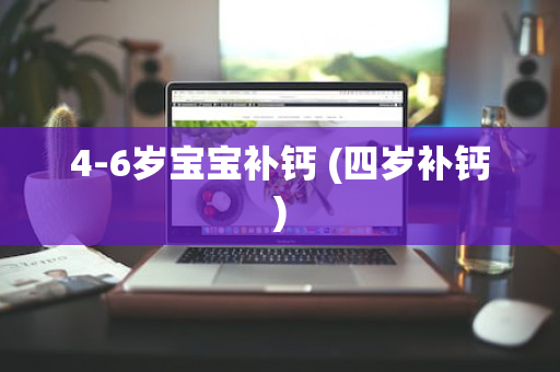 4-6岁宝宝补钙 (四岁补钙)