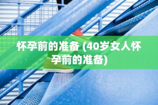 怀孕前的准备 (40岁女人怀孕前的准备)