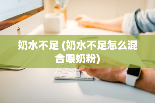 奶水不足 (奶水不足怎么混合喂奶粉)