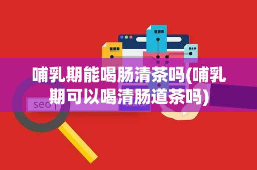 哺乳期能喝肠清茶吗(哺乳期可以喝清肠道茶吗)