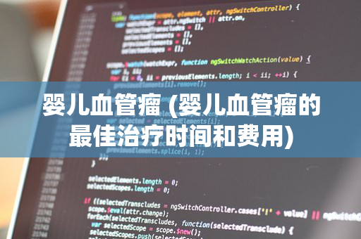 婴儿血管瘤 (婴儿血管瘤的最佳治疗时间和费用)
