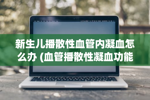 新生儿播散性血管内凝血怎么办 (血管播散性凝血功能障碍)