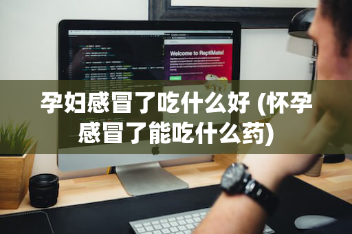孕妇感冒了吃什么好 (怀孕感冒了能吃什么药)