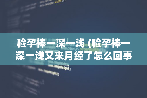 验孕棒一深一浅 (验孕棒一深一浅又来月经了怎么回事)