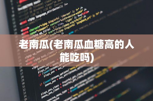 老南瓜(老南瓜血糖高的人能吃吗)