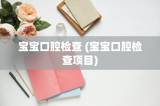 宝宝口腔检查 (宝宝口腔检查项目)
