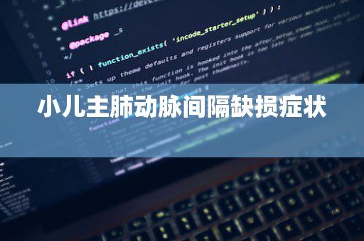 小儿主肺动脉间隔缺损症状 