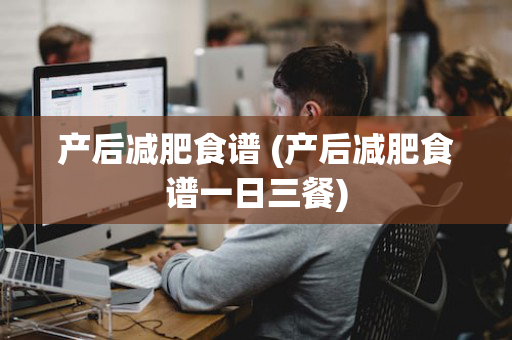 产后减肥食谱 (产后减肥食谱一日三餐)