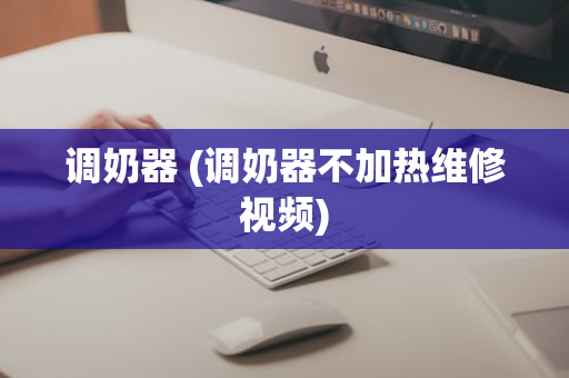 调奶器 (调奶器不加热维修视频)