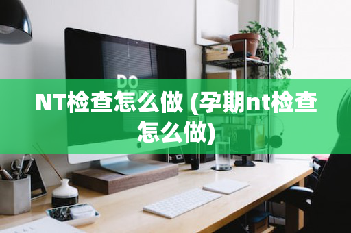 NT检查怎么做 (孕期nt检查怎么做)