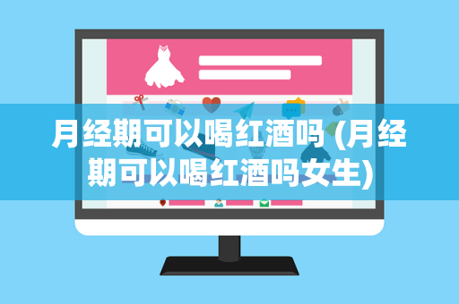 月经期可以喝红酒吗 (月经期可以喝红酒吗女生)