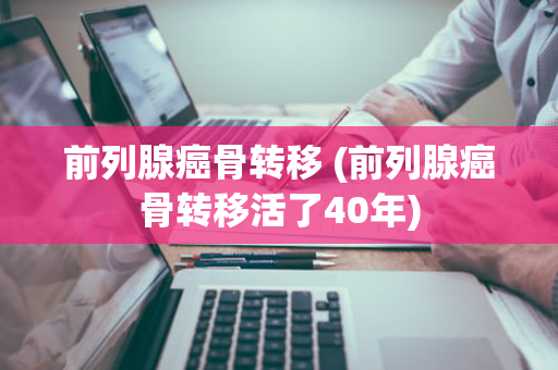 前列腺癌骨转移 (前列腺癌骨转移活了40年)